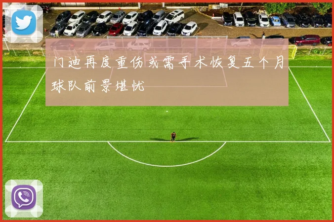 门迪再度重伤或需手术恢复五个月球队前景堪忧