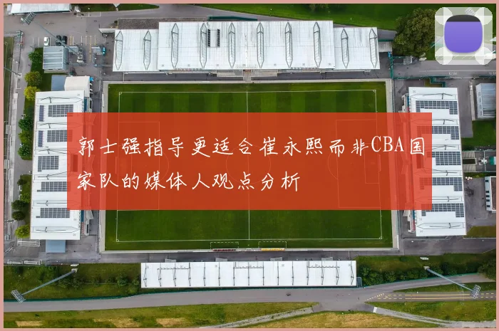 郭士强指导更适合崔永熙而非CBA国家队的媒体人观点分析