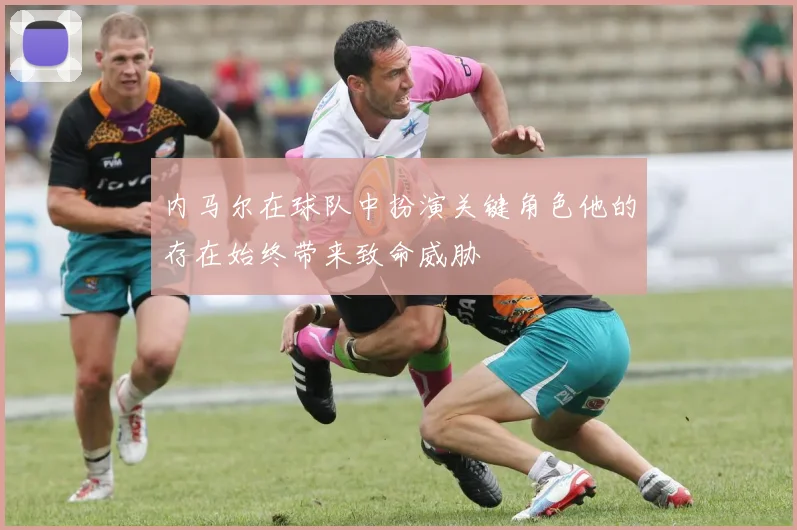 内马尔在球队中扮演关键角色他的存在始终带来致命威胁
