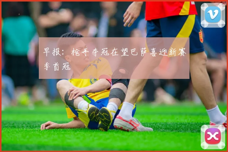 早报：枪手夺冠在望巴萨喜迎新赛季首冠