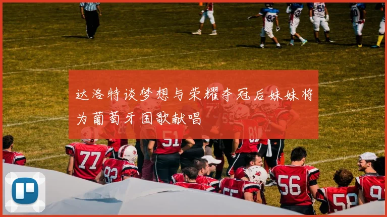 达洛特谈梦想与荣耀夺冠后妹妹将为葡萄牙国歌献唱