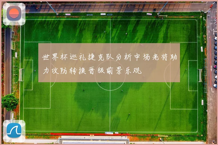 世界杯巡礼捷克队分析中场老将助力攻防转换晋级前景乐观