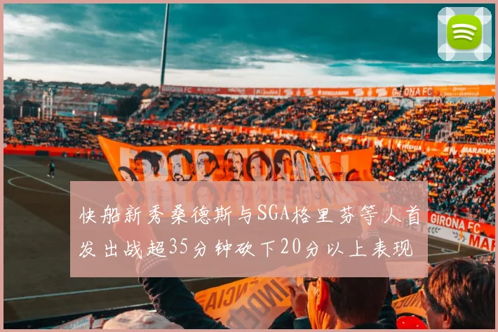 快船新秀桑德斯与SGA格里芬等人首发出战超35分钟砍下20分以上表现亮眼