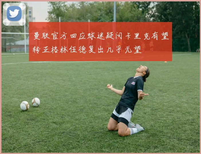 曼联官方回应球迷疑问卡里克有望转正格林伍德复出几乎无望