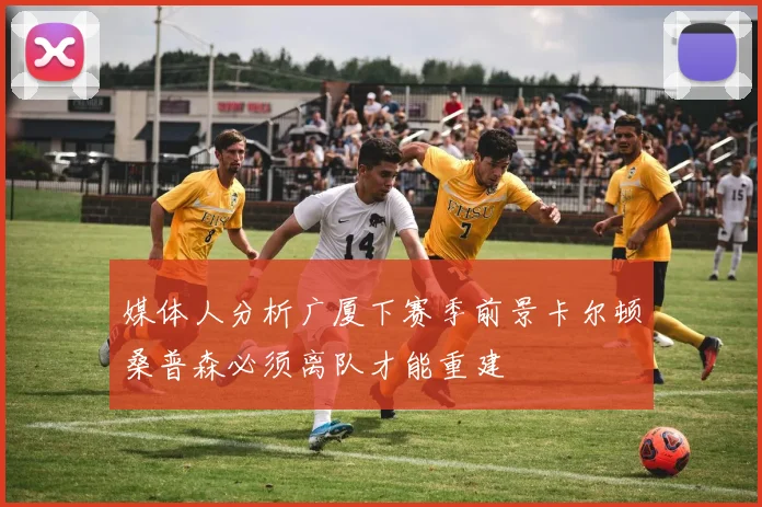 媒体人分析广厦下赛季前景卡尔顿桑普森必须离队才能重建