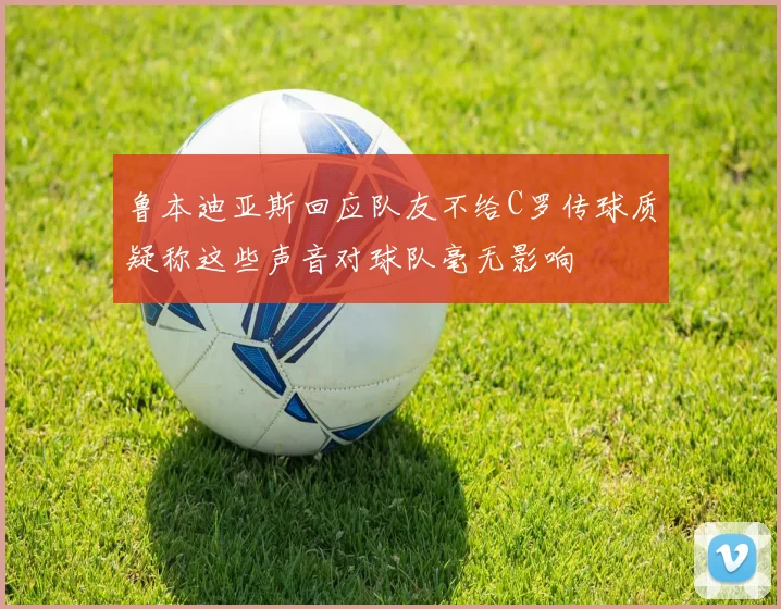 鲁本迪亚斯回应队友不给C罗传球质疑称这些声音对球队毫无影响