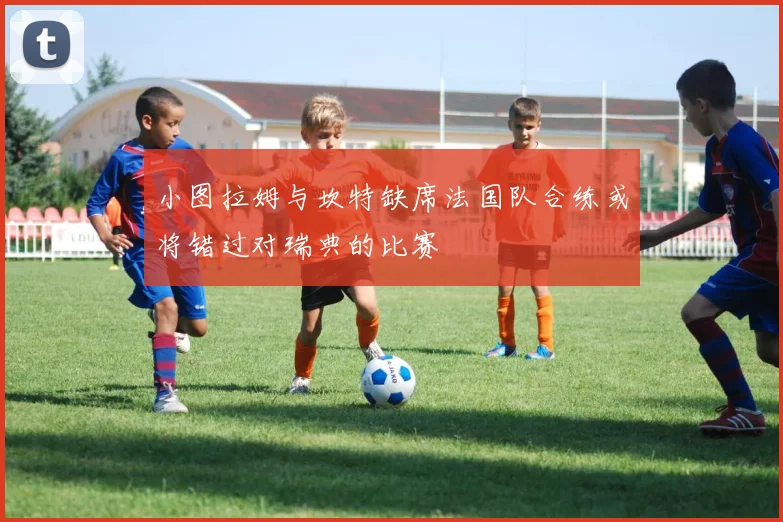 小图拉姆与坎特缺席法国队合练或将错过对瑞典的比赛