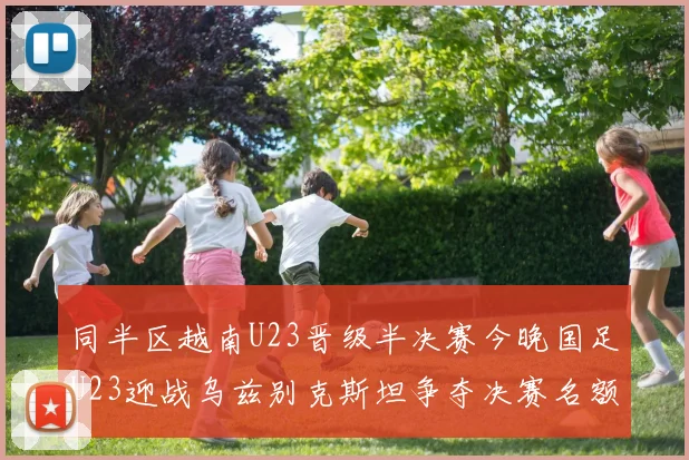 同半区越南U23晋级半决赛今晚国足U23迎战乌兹别克斯坦争夺决赛名额