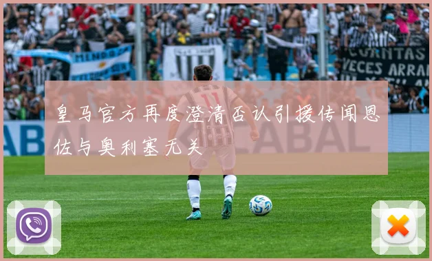 皇马官方再度澄清否认引援传闻恩佐与奥利塞无关