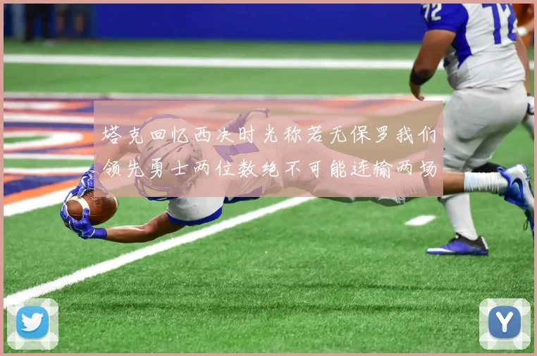 塔克回忆西决时光称若无保罗我们领先勇士两位数绝不可能连输两场