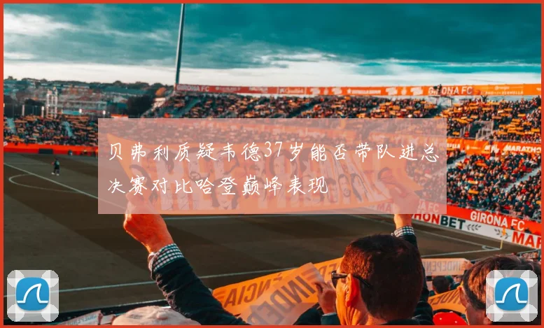 贝弗利质疑韦德37岁能否带队进总决赛对比哈登巅峰表现