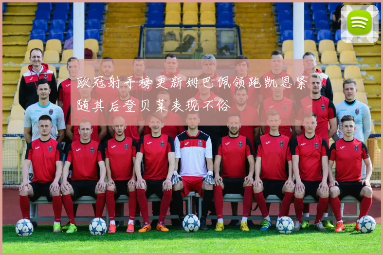 欧冠射手榜更新姆巴佩领跑凯恩紧随其后登贝莱表现不俗