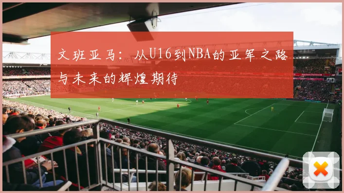 文班亚马：从U16到NBA的亚军之路与未来的辉煌期待