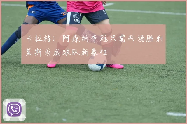 卡拉格：阿森纳夺冠只需两场胜利莱斯或成球队新象征