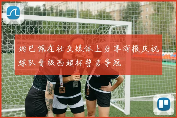 姆巴佩在社交媒体上分享海报庆祝球队晋级西超杯誓言争冠